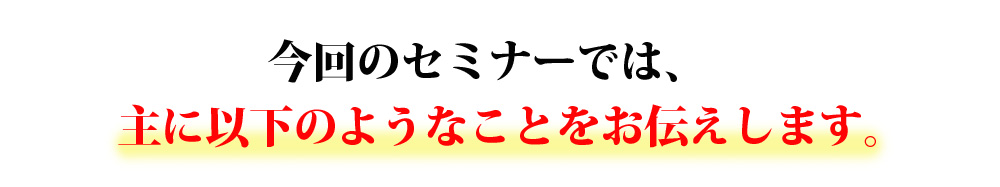 今回のセミナーでは、主に以下のようなことをお伝えします。